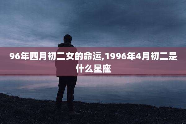 96年四月初二女的命运,1996年4月初二是什么星座