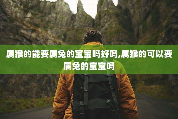 属猴的能要属兔的宝宝吗好吗,属猴的可以要属兔的宝宝吗