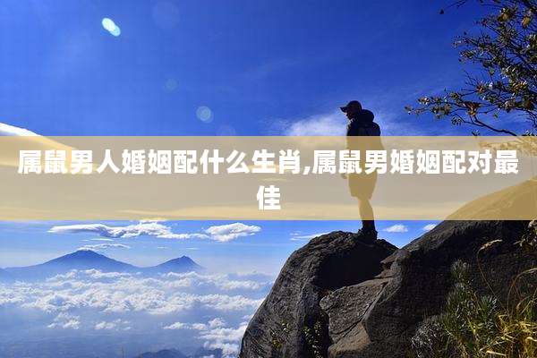 属鼠男人婚姻配什么生肖,属鼠男婚姻配对最佳