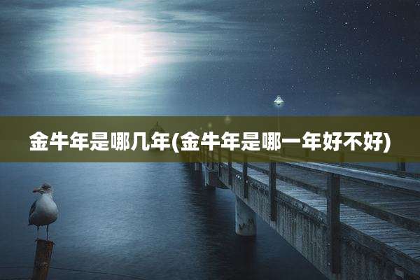 金牛年是哪几年(金牛年是哪一年好不好)
