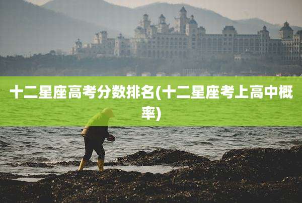 十二星座高考分数排名(十二星座考上高中概率)