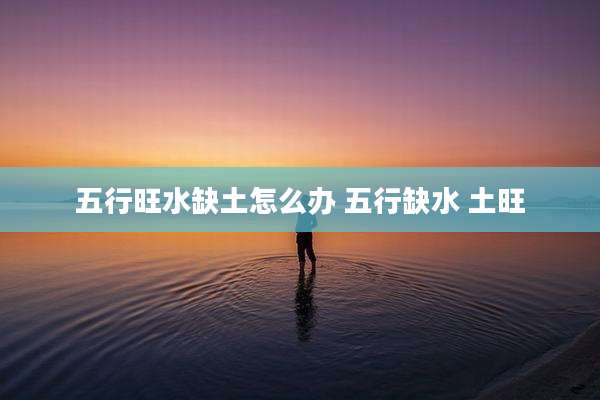五行旺水缺土怎么办 五行缺水 土旺