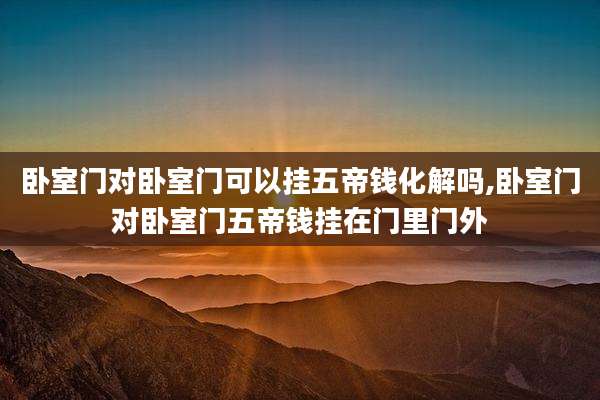 卧室门对卧室门可以挂五帝钱化解吗,卧室门对卧室门五帝钱挂在门里门外