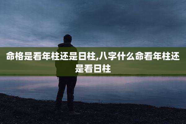 命格是看年柱还是日柱,八字什么命看年柱还是看日柱