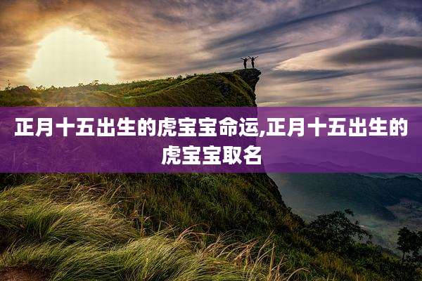 正月十五出生的虎宝宝命运,正月十五出生的虎宝宝取名