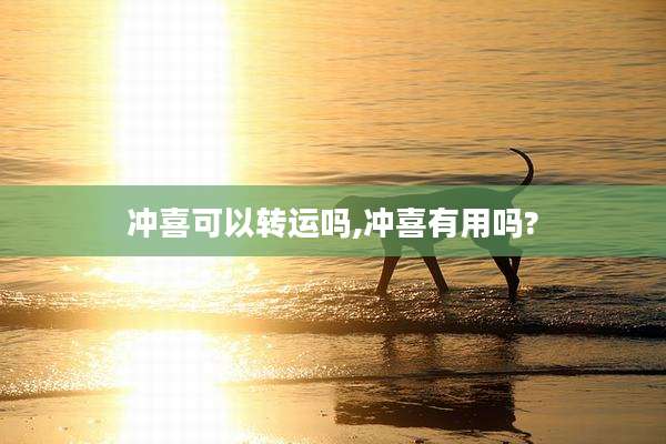 冲喜可以转运吗,冲喜有用吗?