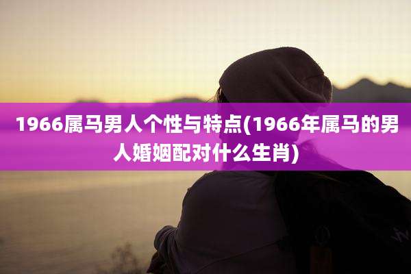 1966属马男人个性与特点(1966年属马的男人婚姻配对什么生肖)
