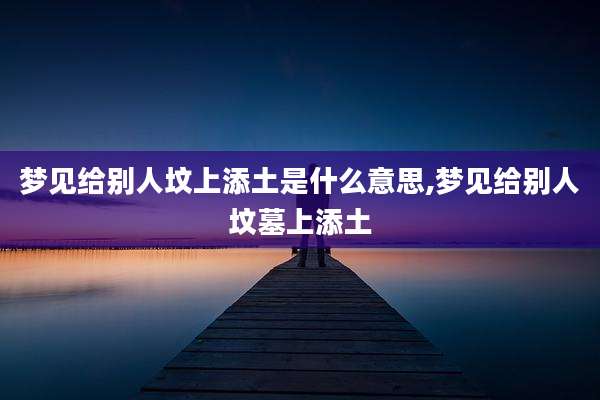 梦见给别人坟上添土是什么意思,梦见给别人坟墓上添土