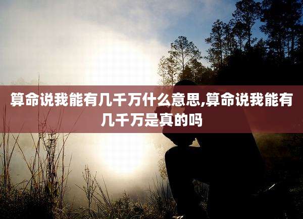算命说我能有几千万什么意思,算命说我能有几千万是真的吗