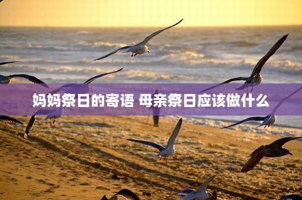 妈妈祭日的寄语 母亲祭日应该做什么