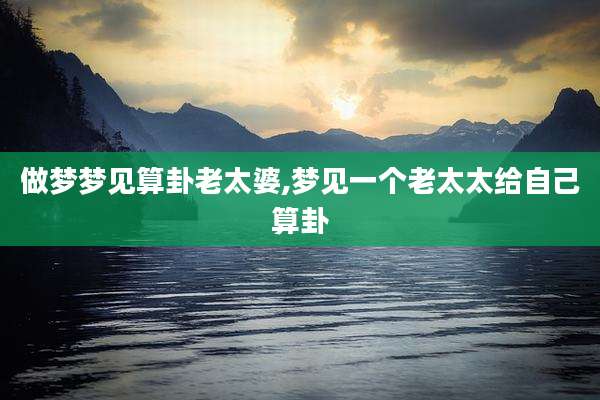 做梦梦见算卦老太婆,梦见一个老太太给自己算卦