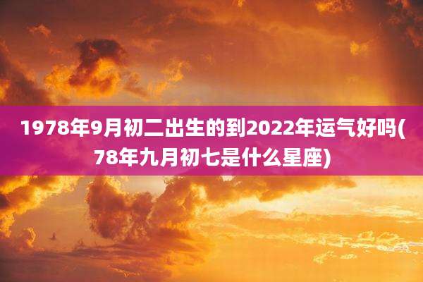 1978年9月初二出生的到2022年运气好吗(78年九月初七是什么星座)