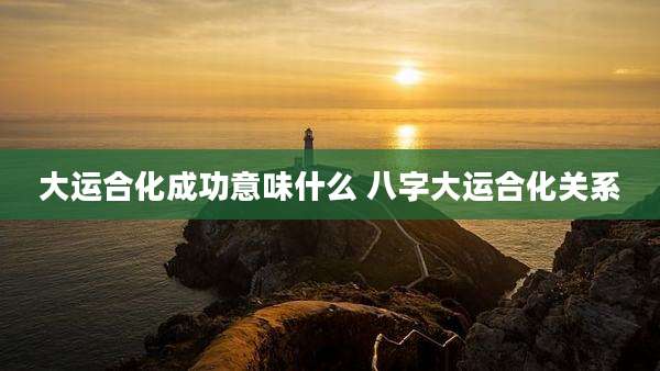 大运合化成功意味什么 八字大运合化关系