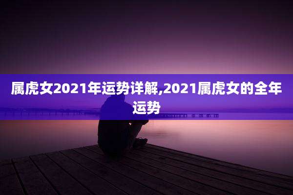 属虎女2021年运势详解,2021属虎女的全年运势