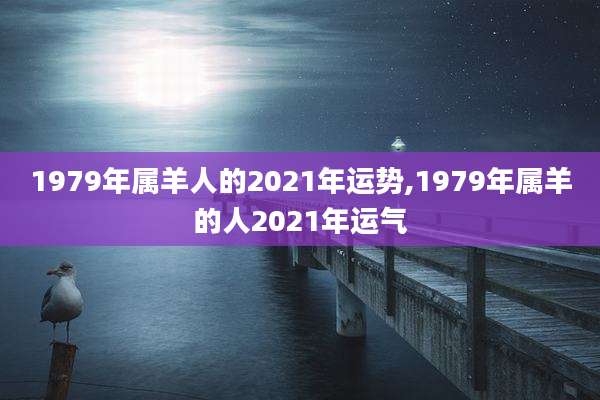 1979年属羊人的2021年运势,1979年属羊的人2021年运气