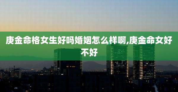 庚金命格女生好吗婚姻怎么样啊,庚金命女好不好