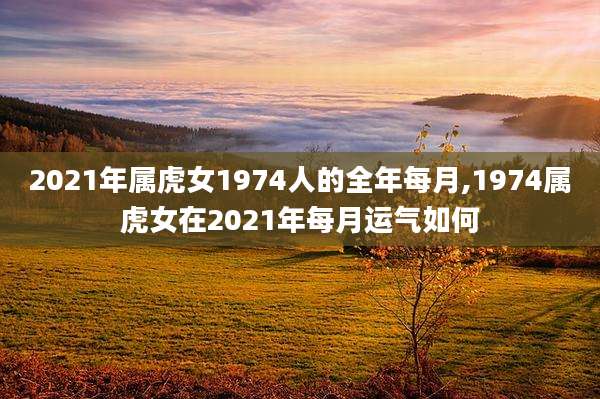 2021年属虎女1974人的全年每月,1974属虎女在2021年每月运气如何