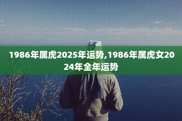 1986年属虎2025年运势,1986年属虎女2024年全年运势