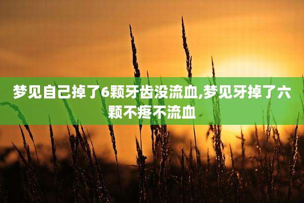 梦见自己掉了6颗牙齿没流血,梦见牙掉了六颗不疼不流血
