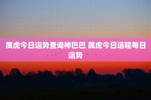 属虎今日运势查询神巴巴 属虎今日运程每日运势