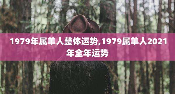 1979年属羊人整体运势,1979属羊人2021年全年运势