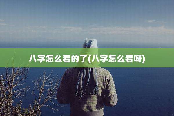 八字怎么看的了(八字怎么看呀)