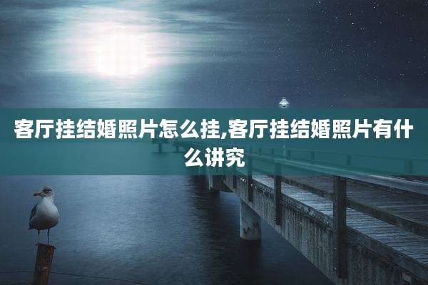 客厅挂结婚照片怎么挂,客厅挂结婚照片有什么讲究
