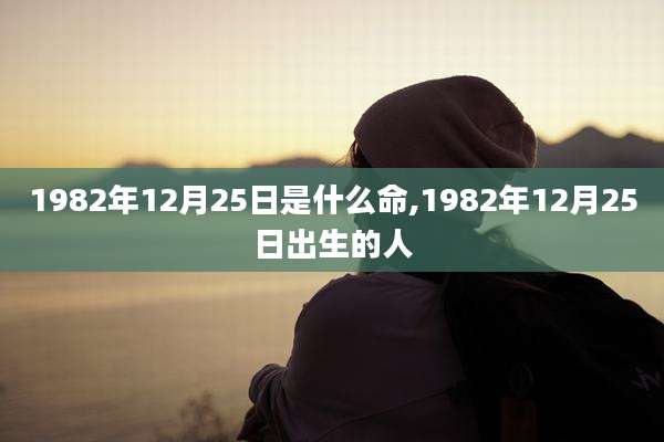 1982年12月25日是什么命,1982年12月25日出生的人