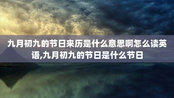 九月初九的节日来历是什么意思啊怎么读英语,九月初九的节日是什么节日