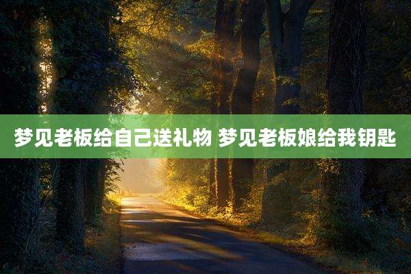 梦见老板给自己送礼物 梦见老板娘给我钥匙