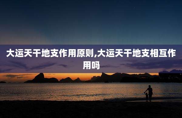 大运天干地支作用原则,大运天干地支相互作用吗