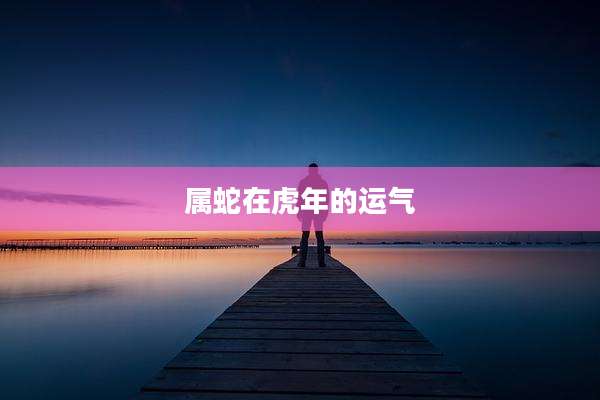 属蛇在虎年的运气