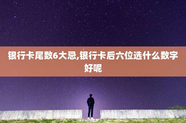 银行卡尾数6大忌,银行卡后六位选什么数字好呢