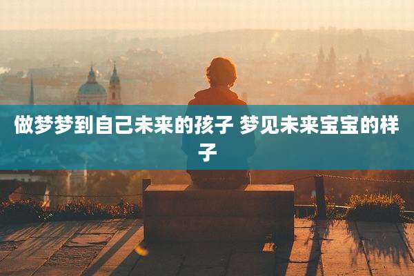 做梦梦到自己未来的孩子 梦见未来宝宝的样子
