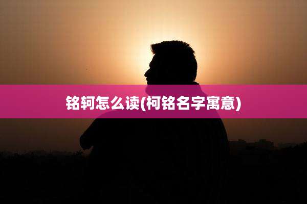 铭轲怎么读(柯铭名字寓意)