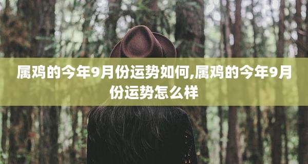 属鸡的今年9月份运势如何,属鸡的今年9月份运势怎么样