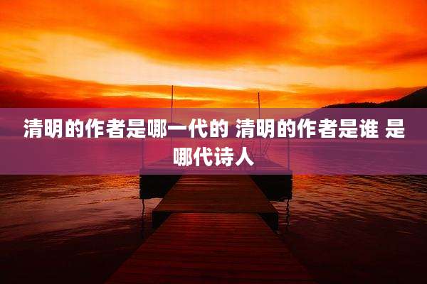 清明的作者是哪一代的 清明的作者是谁 是哪代诗人