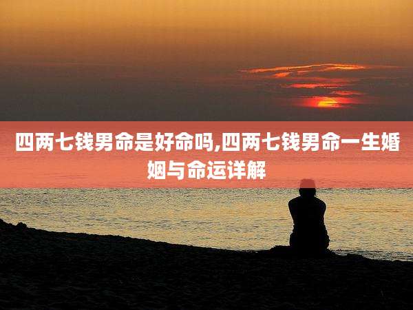 四两七钱男命是好命吗,四两七钱男命一生婚姻与命运详解