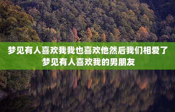 梦见有人喜欢我我也喜欢他然后我们相爱了 梦见有人喜欢我的男朋友