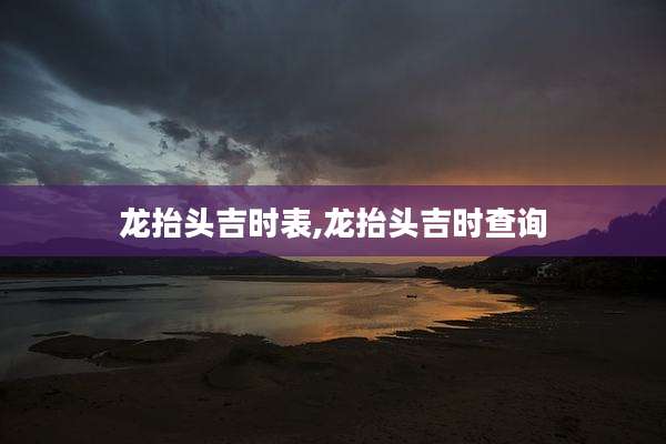 龙抬头吉时表,龙抬头吉时查询