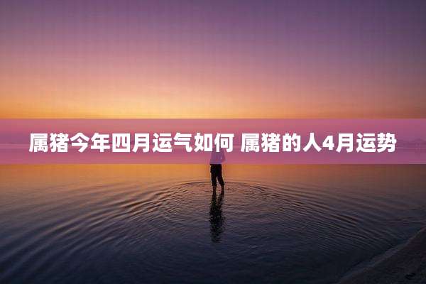 属猪今年四月运气如何 属猪的人4月运势