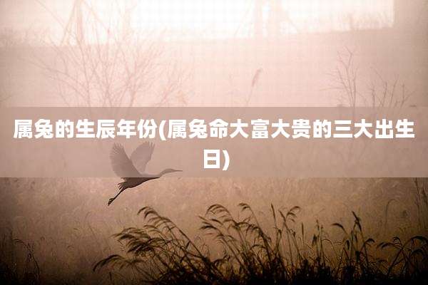 属兔的生辰年份(属兔命大富大贵的三大出生日)