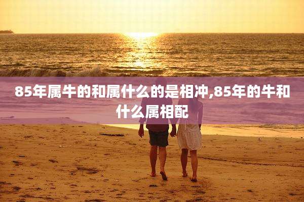 85年属牛的和属什么的是相冲,85年的牛和什么属相配