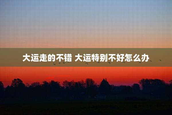 大运走的不错 大运特别不好怎么办