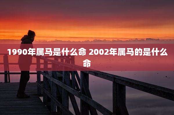 1990年属马是什么命 2002年属马的是什么命