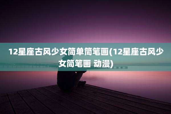 12星座古风少女简单简笔画(12星座古风少女简笔画 动漫)