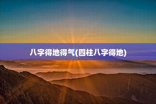 八字得地得气(四柱八字得地)
