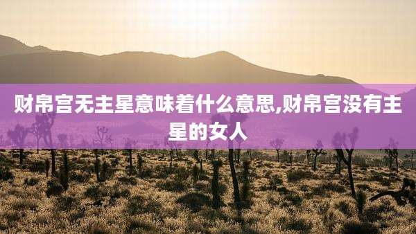 财帛宫无主星意味着什么意思,财帛宫没有主星的女人