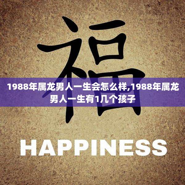 1988年属龙男人一生会怎么样,1988年属龙男人一生有1几个孩子