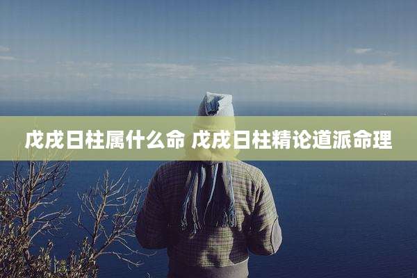 戊戌日柱属什么命 戊戌日柱精论道派命理